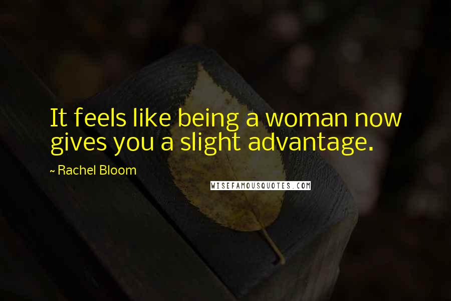 Rachel Bloom Quotes: It feels like being a woman now gives you a slight advantage.