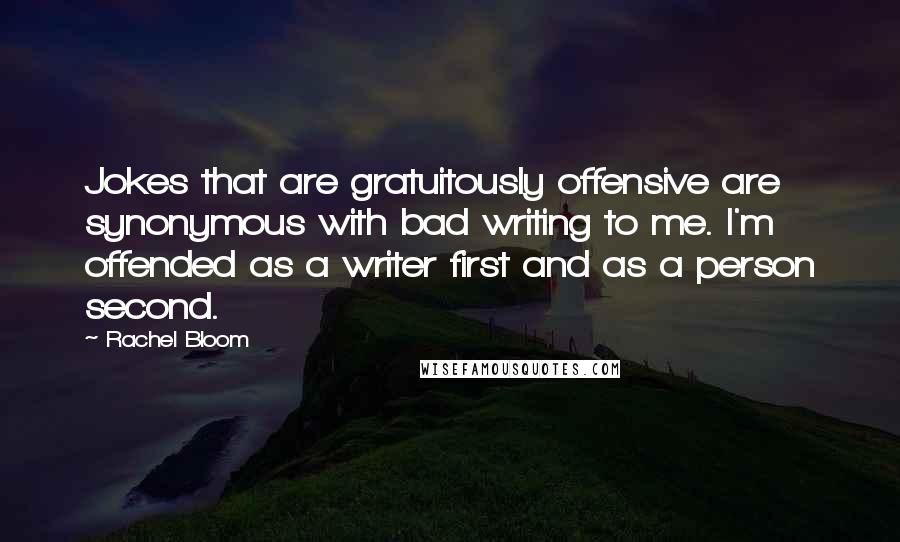 Rachel Bloom Quotes: Jokes that are gratuitously offensive are synonymous with bad writing to me. I'm offended as a writer first and as a person second.