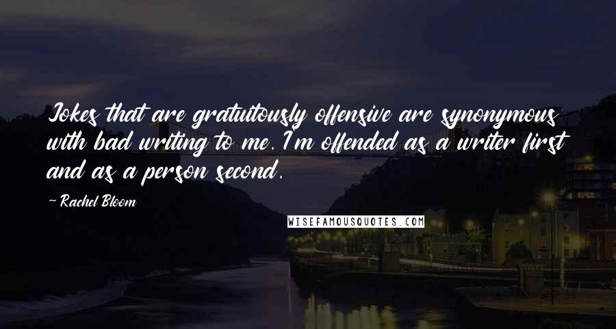 Rachel Bloom Quotes: Jokes that are gratuitously offensive are synonymous with bad writing to me. I'm offended as a writer first and as a person second.