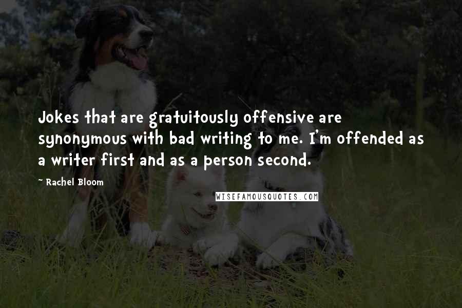 Rachel Bloom Quotes: Jokes that are gratuitously offensive are synonymous with bad writing to me. I'm offended as a writer first and as a person second.