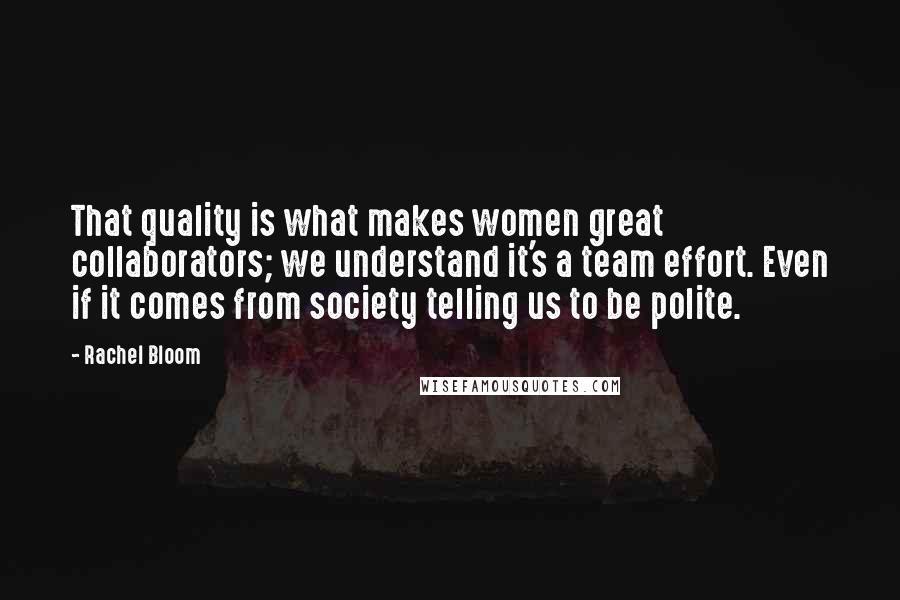 Rachel Bloom Quotes: That quality is what makes women great collaborators; we understand it's a team effort. Even if it comes from society telling us to be polite.