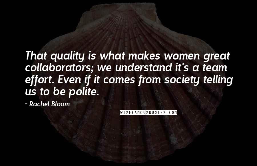 Rachel Bloom Quotes: That quality is what makes women great collaborators; we understand it's a team effort. Even if it comes from society telling us to be polite.