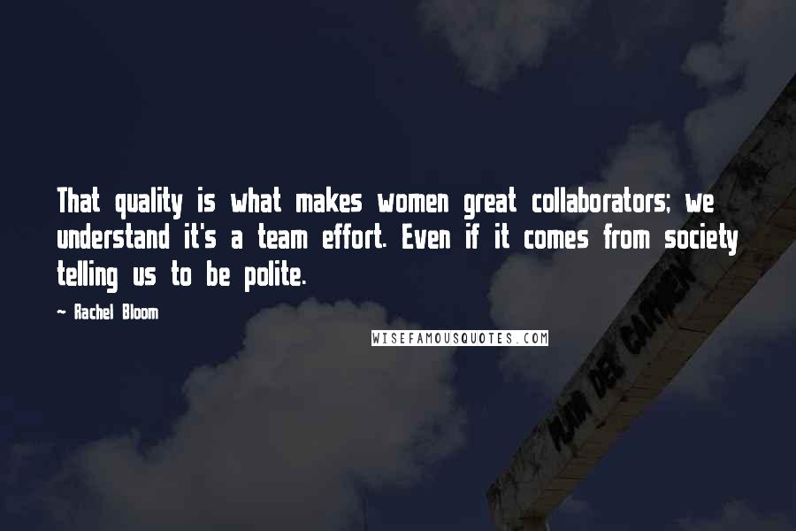 Rachel Bloom Quotes: That quality is what makes women great collaborators; we understand it's a team effort. Even if it comes from society telling us to be polite.