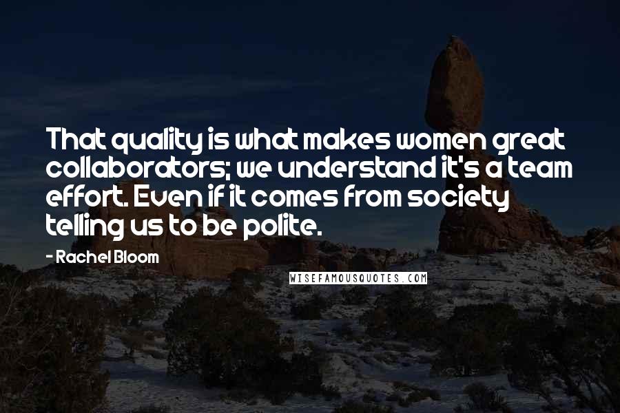 Rachel Bloom Quotes: That quality is what makes women great collaborators; we understand it's a team effort. Even if it comes from society telling us to be polite.