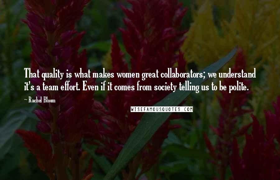 Rachel Bloom Quotes: That quality is what makes women great collaborators; we understand it's a team effort. Even if it comes from society telling us to be polite.