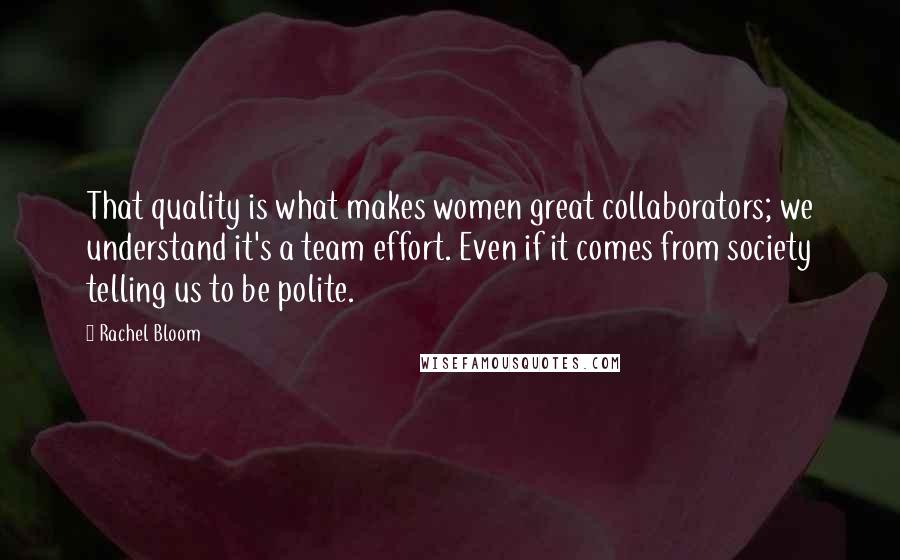 Rachel Bloom Quotes: That quality is what makes women great collaborators; we understand it's a team effort. Even if it comes from society telling us to be polite.