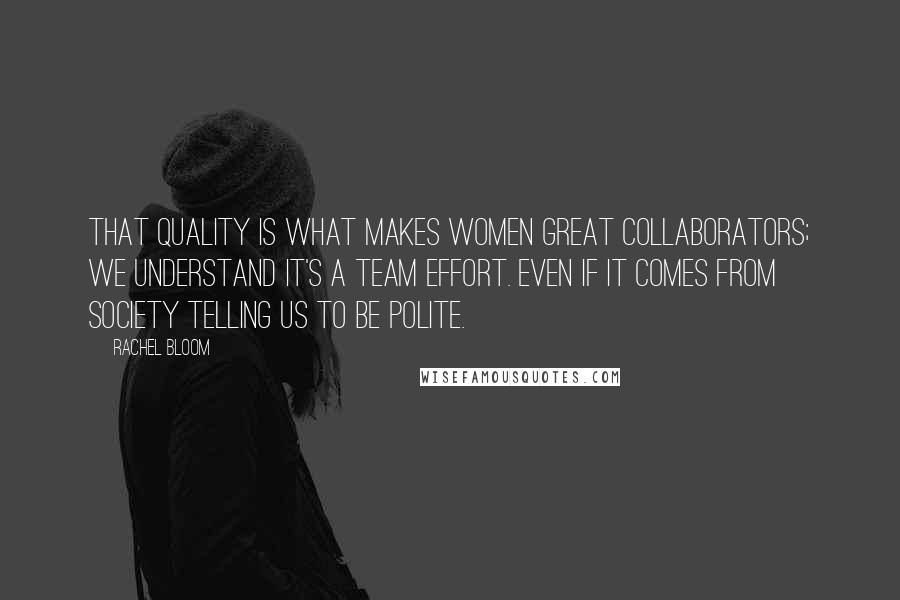 Rachel Bloom Quotes: That quality is what makes women great collaborators; we understand it's a team effort. Even if it comes from society telling us to be polite.