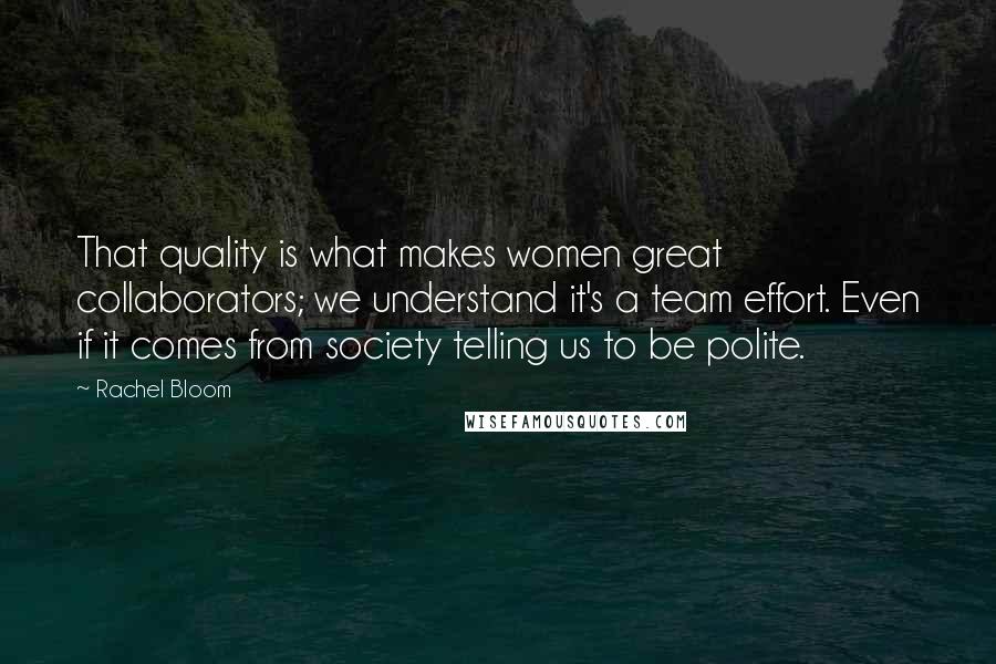 Rachel Bloom Quotes: That quality is what makes women great collaborators; we understand it's a team effort. Even if it comes from society telling us to be polite.