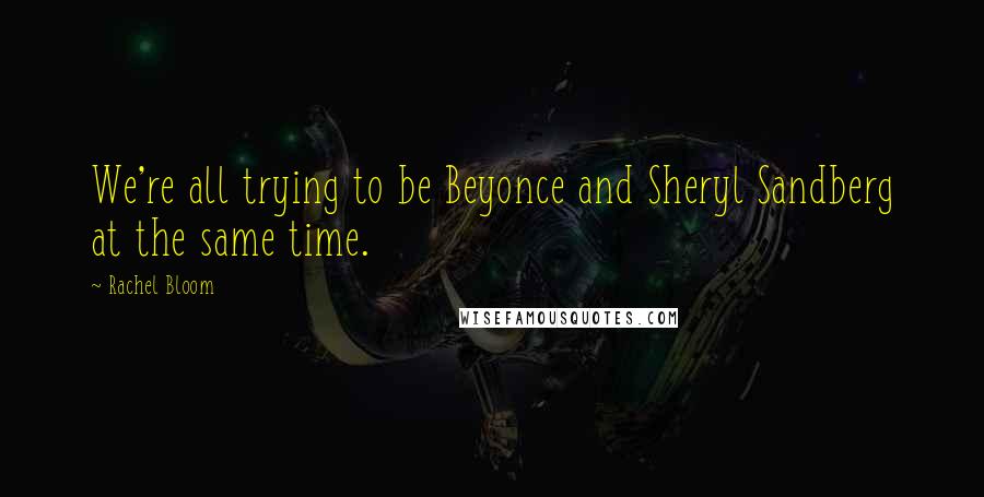 Rachel Bloom Quotes: We're all trying to be Beyonce and Sheryl Sandberg at the same time.