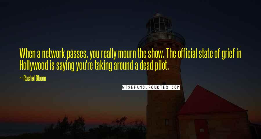 Rachel Bloom Quotes: When a network passes, you really mourn the show. The official state of grief in Hollywood is saying you're taking around a dead pilot.