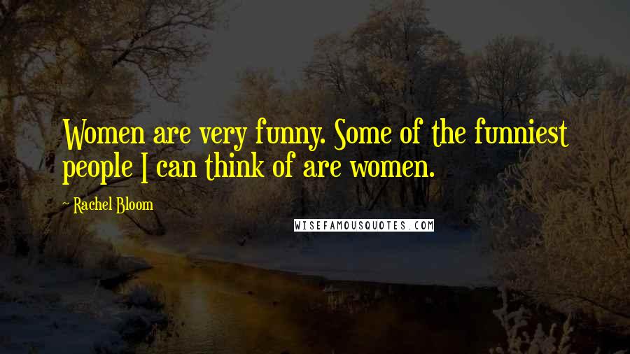 Rachel Bloom Quotes: Women are very funny. Some of the funniest people I can think of are women.