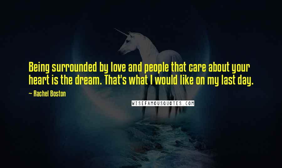 Rachel Boston Quotes: Being surrounded by love and people that care about your heart is the dream. That's what I would like on my last day.