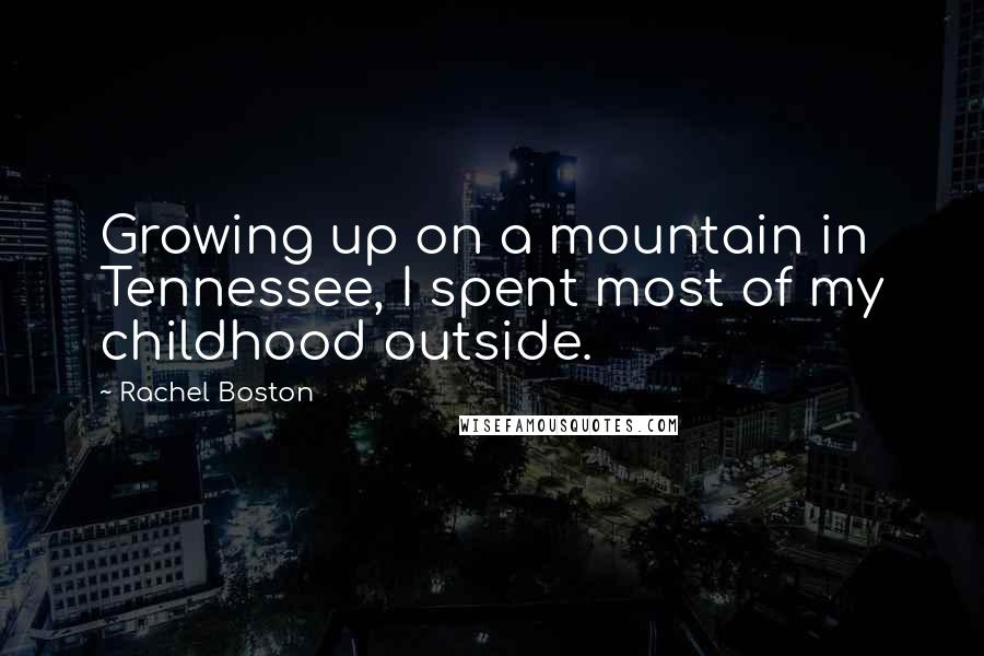 Rachel Boston Quotes: Growing up on a mountain in Tennessee, I spent most of my childhood outside.