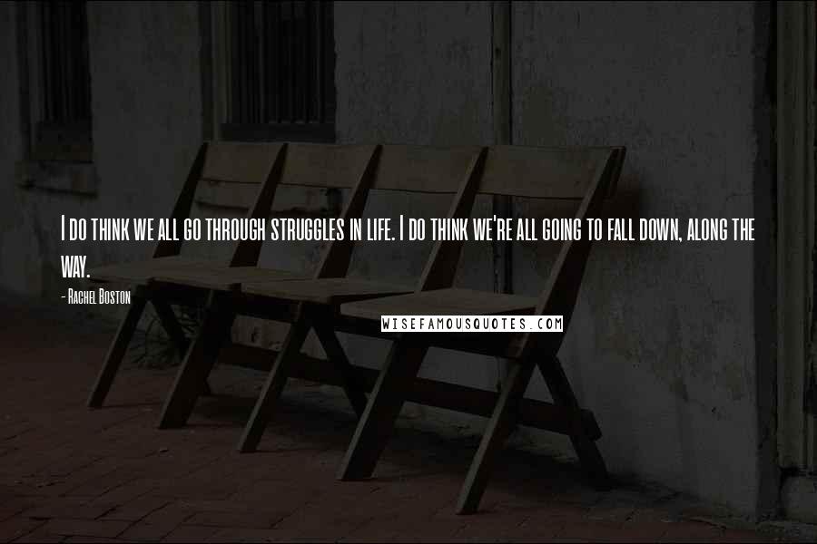 Rachel Boston Quotes: I do think we all go through struggles in life. I do think we're all going to fall down, along the way.