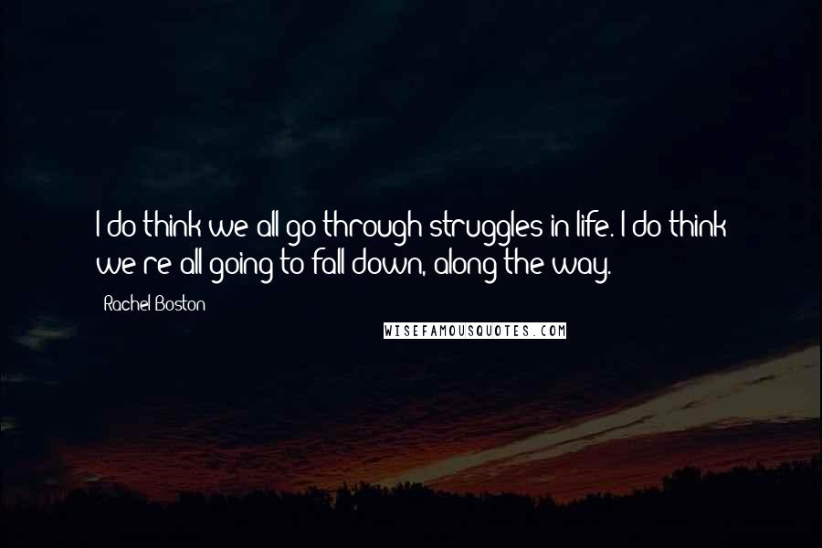 Rachel Boston Quotes: I do think we all go through struggles in life. I do think we're all going to fall down, along the way.