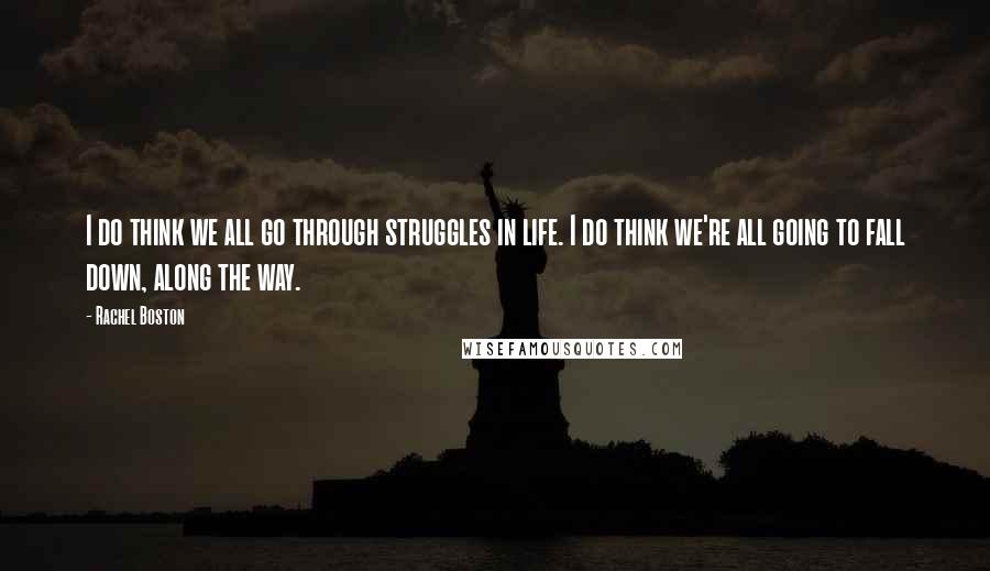 Rachel Boston Quotes: I do think we all go through struggles in life. I do think we're all going to fall down, along the way.