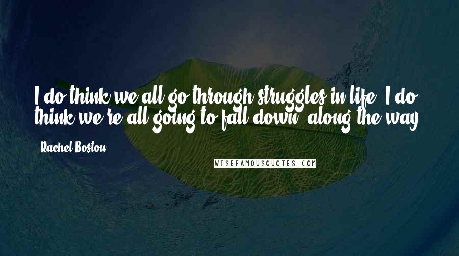 Rachel Boston Quotes: I do think we all go through struggles in life. I do think we're all going to fall down, along the way.