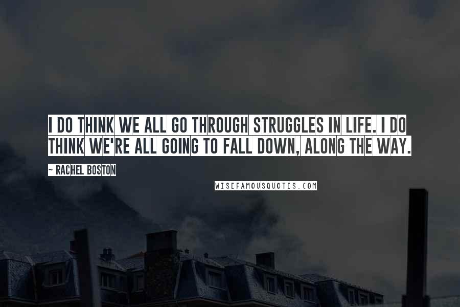 Rachel Boston Quotes: I do think we all go through struggles in life. I do think we're all going to fall down, along the way.