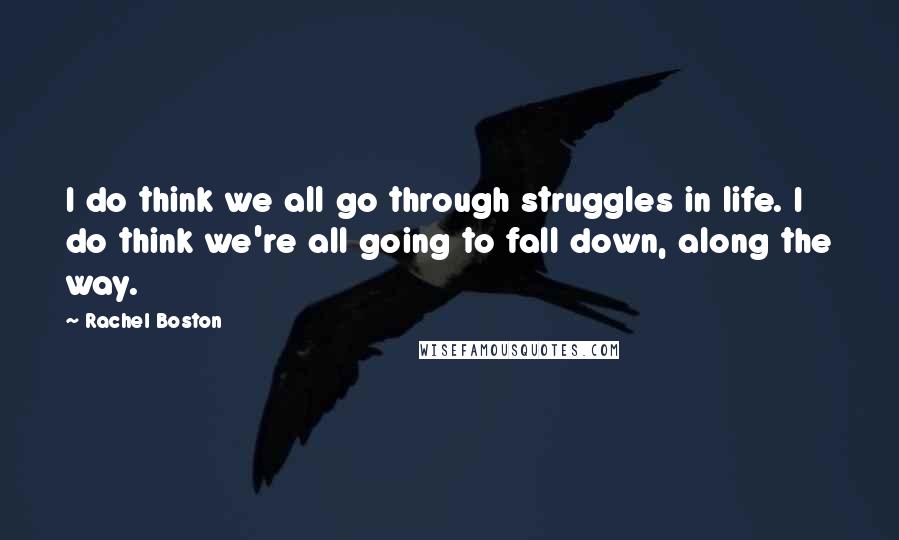 Rachel Boston Quotes: I do think we all go through struggles in life. I do think we're all going to fall down, along the way.