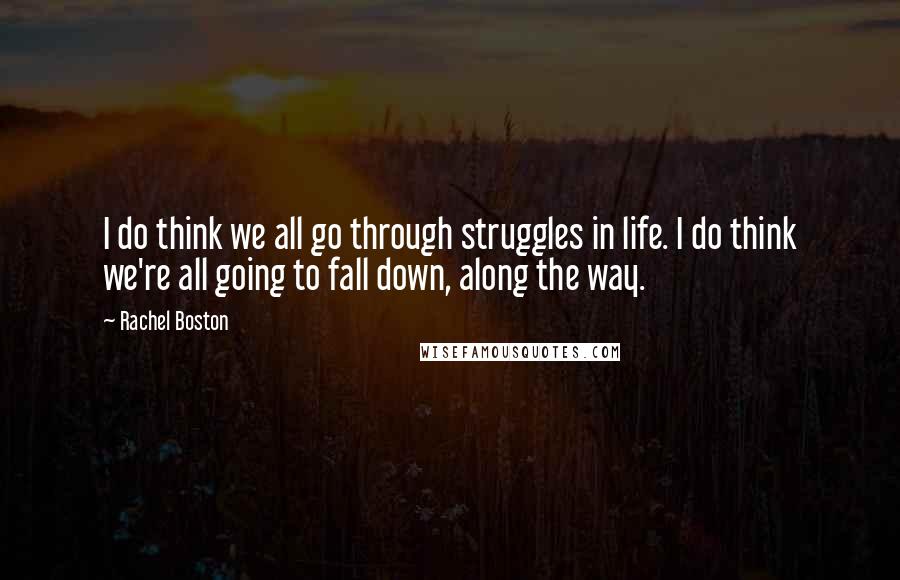 Rachel Boston Quotes: I do think we all go through struggles in life. I do think we're all going to fall down, along the way.
