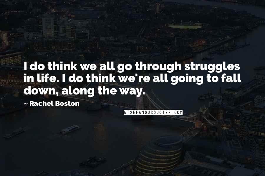 Rachel Boston Quotes: I do think we all go through struggles in life. I do think we're all going to fall down, along the way.