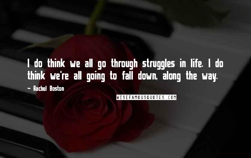 Rachel Boston Quotes: I do think we all go through struggles in life. I do think we're all going to fall down, along the way.