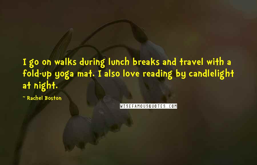 Rachel Boston Quotes: I go on walks during lunch breaks and travel with a fold-up yoga mat. I also love reading by candlelight at night.