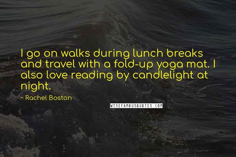 Rachel Boston Quotes: I go on walks during lunch breaks and travel with a fold-up yoga mat. I also love reading by candlelight at night.