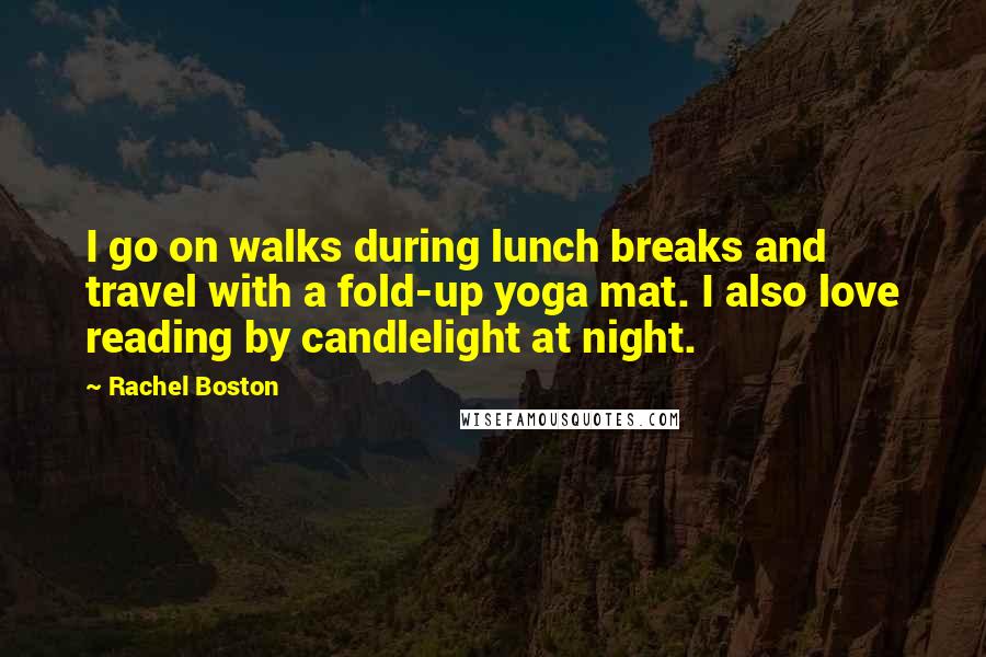 Rachel Boston Quotes: I go on walks during lunch breaks and travel with a fold-up yoga mat. I also love reading by candlelight at night.