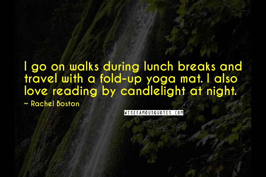 Rachel Boston Quotes: I go on walks during lunch breaks and travel with a fold-up yoga mat. I also love reading by candlelight at night.