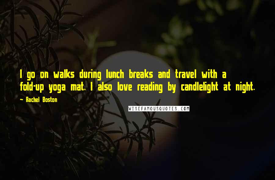 Rachel Boston Quotes: I go on walks during lunch breaks and travel with a fold-up yoga mat. I also love reading by candlelight at night.