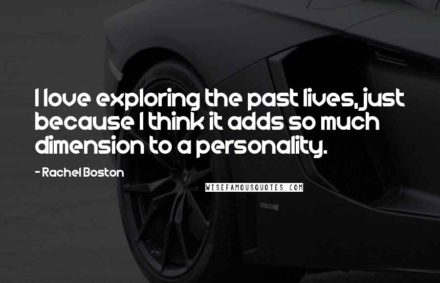 Rachel Boston Quotes: I love exploring the past lives, just because I think it adds so much dimension to a personality.