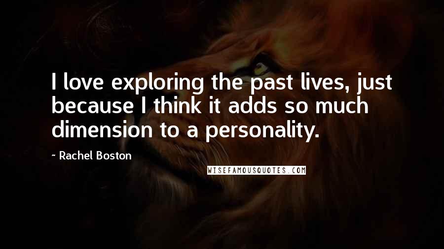 Rachel Boston Quotes: I love exploring the past lives, just because I think it adds so much dimension to a personality.