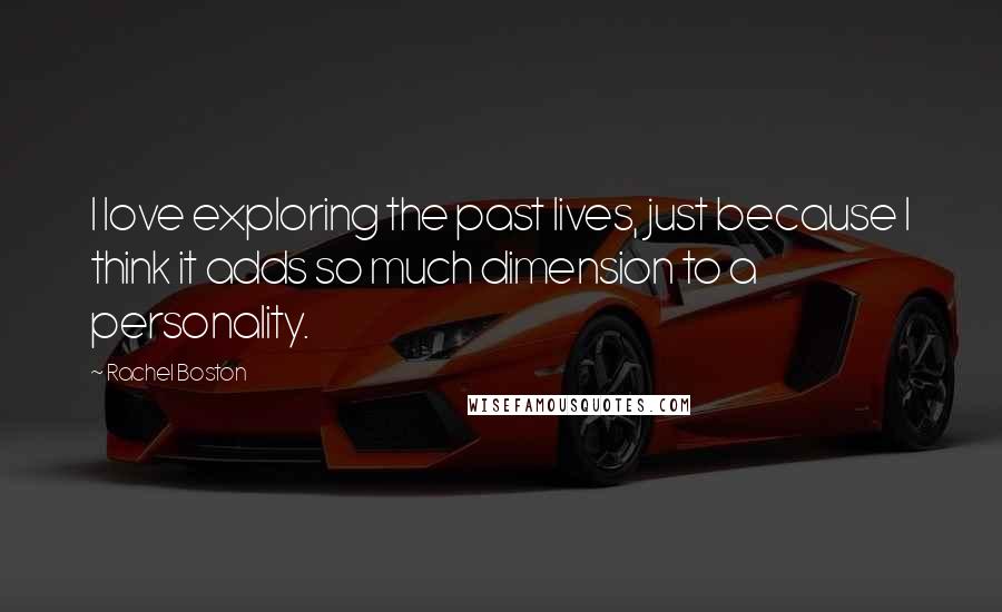 Rachel Boston Quotes: I love exploring the past lives, just because I think it adds so much dimension to a personality.