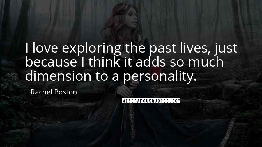 Rachel Boston Quotes: I love exploring the past lives, just because I think it adds so much dimension to a personality.