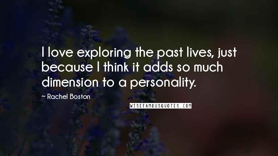 Rachel Boston Quotes: I love exploring the past lives, just because I think it adds so much dimension to a personality.