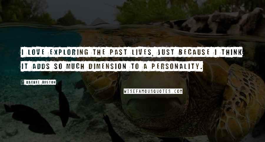 Rachel Boston Quotes: I love exploring the past lives, just because I think it adds so much dimension to a personality.