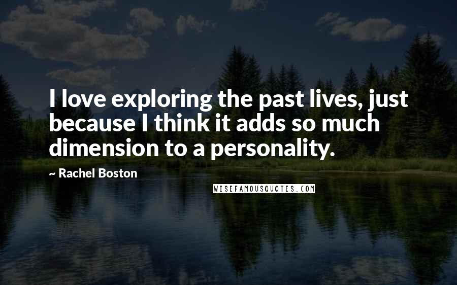 Rachel Boston Quotes: I love exploring the past lives, just because I think it adds so much dimension to a personality.