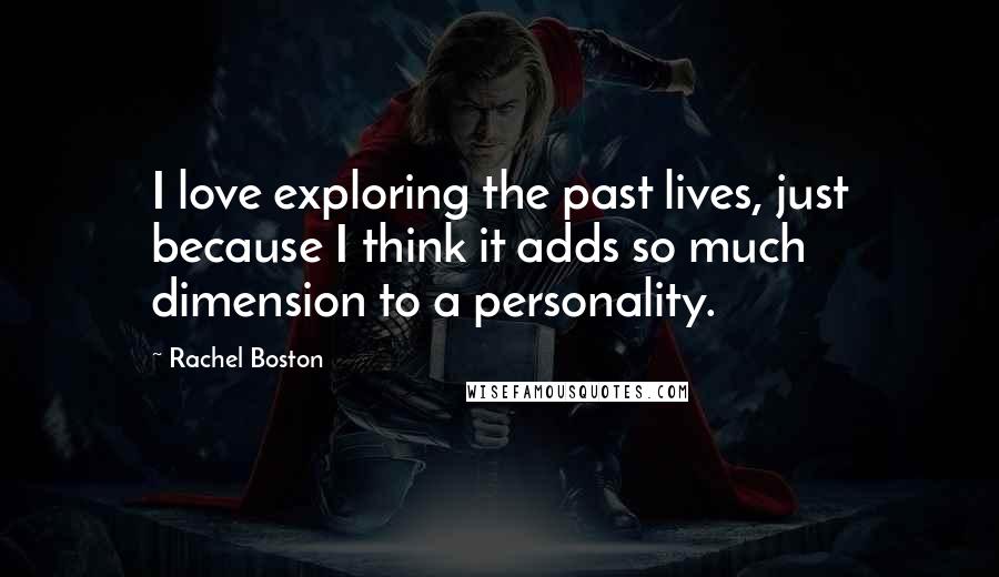 Rachel Boston Quotes: I love exploring the past lives, just because I think it adds so much dimension to a personality.