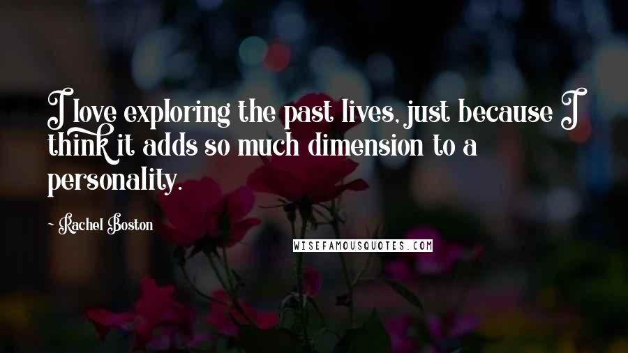 Rachel Boston Quotes: I love exploring the past lives, just because I think it adds so much dimension to a personality.