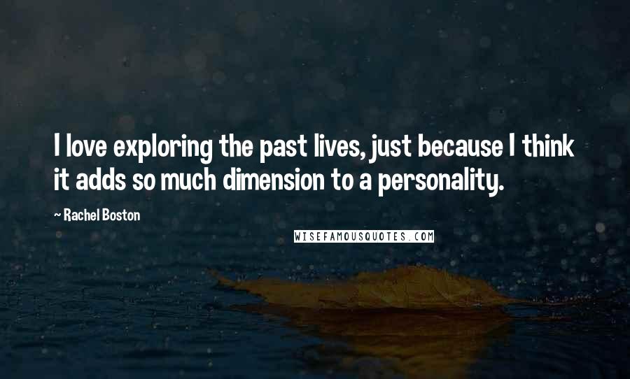 Rachel Boston Quotes: I love exploring the past lives, just because I think it adds so much dimension to a personality.