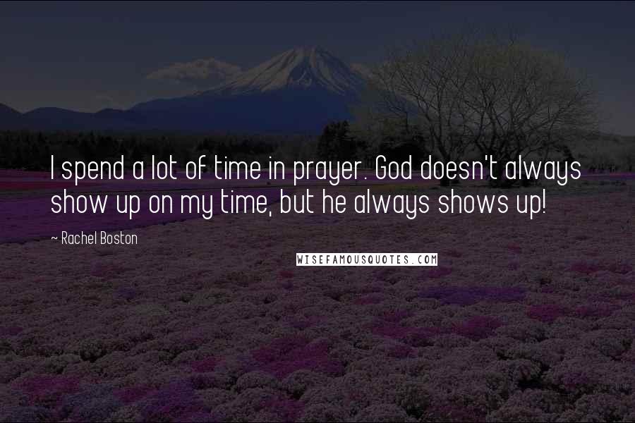 Rachel Boston Quotes: I spend a lot of time in prayer. God doesn't always show up on my time, but he always shows up!