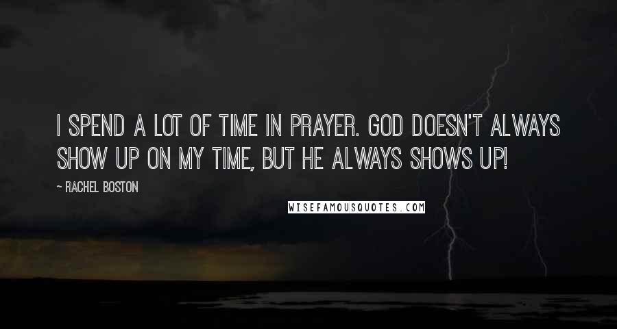 Rachel Boston Quotes: I spend a lot of time in prayer. God doesn't always show up on my time, but he always shows up!