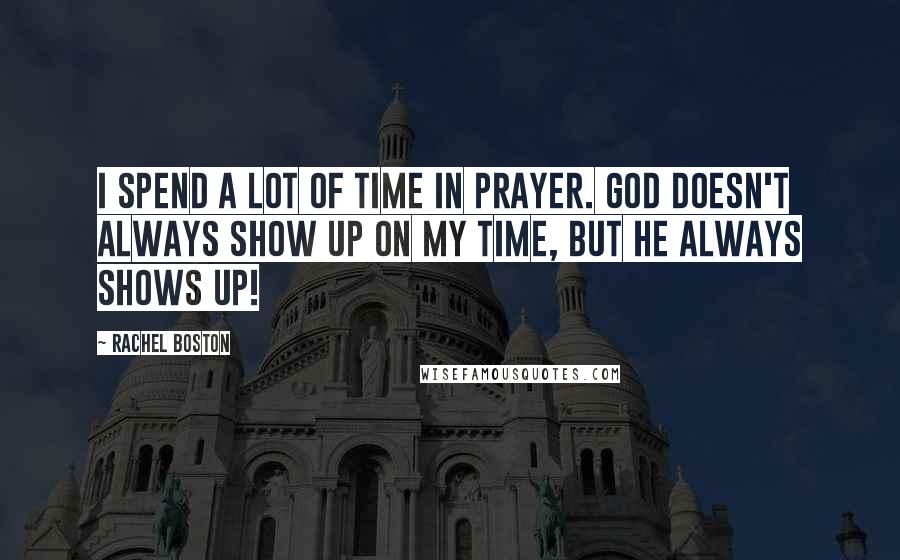 Rachel Boston Quotes: I spend a lot of time in prayer. God doesn't always show up on my time, but he always shows up!