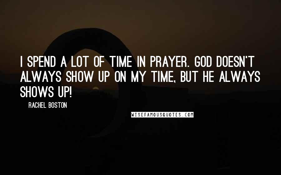 Rachel Boston Quotes: I spend a lot of time in prayer. God doesn't always show up on my time, but he always shows up!