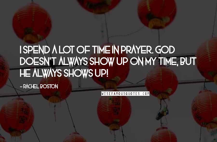 Rachel Boston Quotes: I spend a lot of time in prayer. God doesn't always show up on my time, but he always shows up!