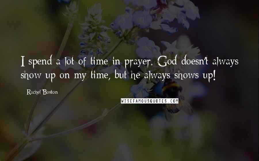 Rachel Boston Quotes: I spend a lot of time in prayer. God doesn't always show up on my time, but he always shows up!