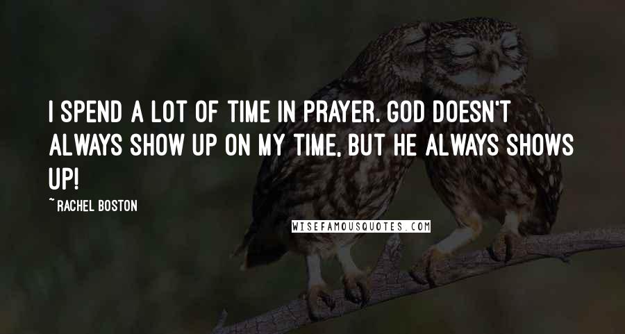 Rachel Boston Quotes: I spend a lot of time in prayer. God doesn't always show up on my time, but he always shows up!