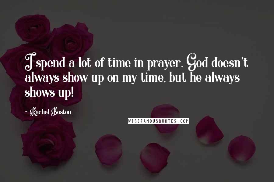 Rachel Boston Quotes: I spend a lot of time in prayer. God doesn't always show up on my time, but he always shows up!