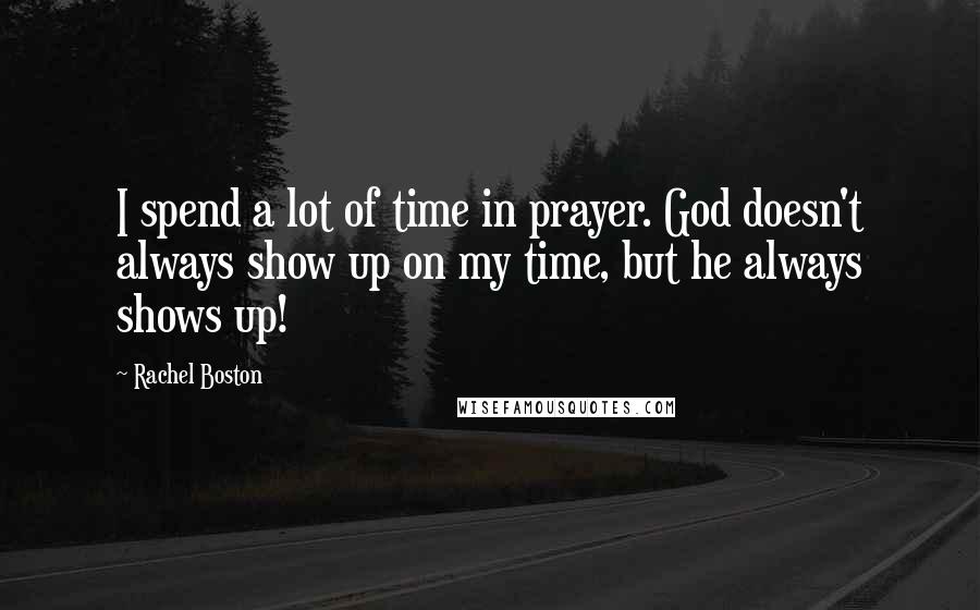 Rachel Boston Quotes: I spend a lot of time in prayer. God doesn't always show up on my time, but he always shows up!
